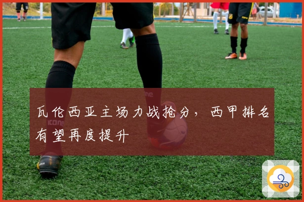 瓦伦西亚主场力战抢分，西甲排名有望再度提升