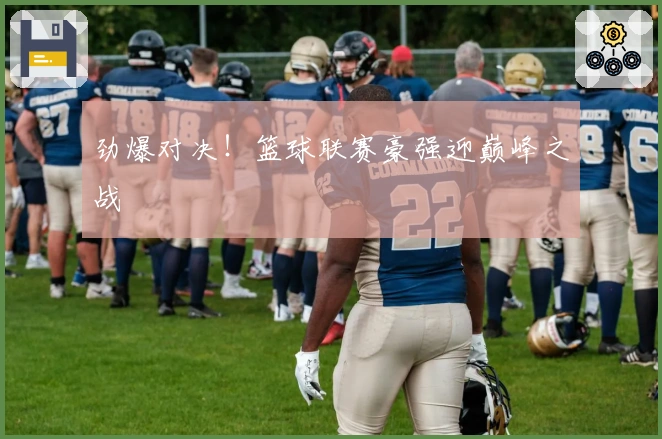 劲爆对决！篮球联赛豪强迎巅峰之战