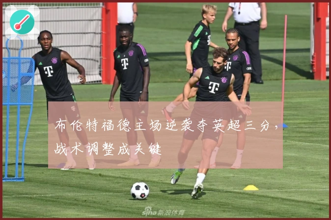 布伦特福德主场逆袭夺英超三分，战术调整成关键