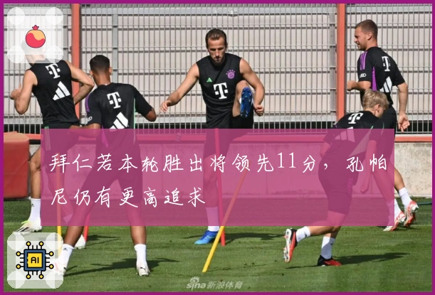 拜仁若本轮胜出将领先11分，孔帕尼仍有更高追求