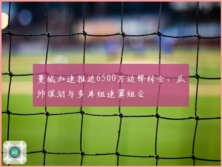 曼城加速推进6500万边锋转会，瓜帅谋划与多库组速翼组合