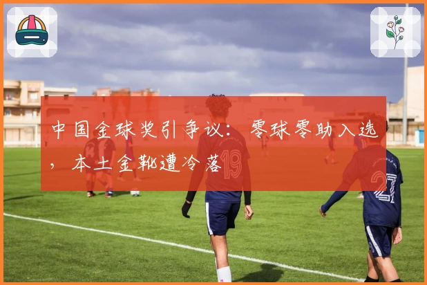 中国金球奖引争议：零球零助入选，本土金靴遭冷落