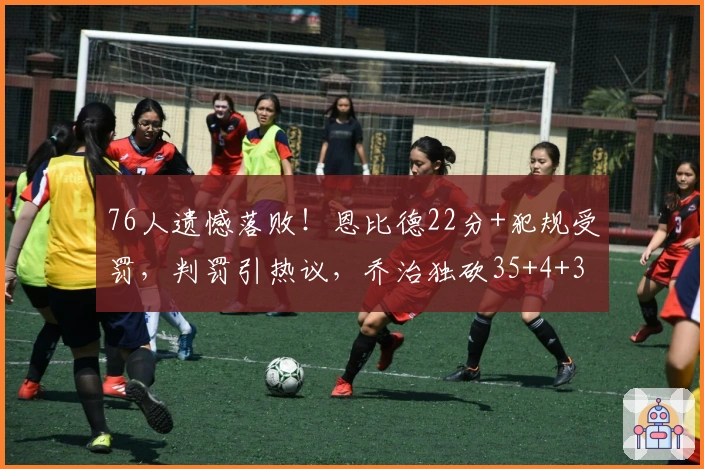 76人遗憾落败！恩比德22分+犯规受罚，判罚引热议，乔治独砍35+4+3