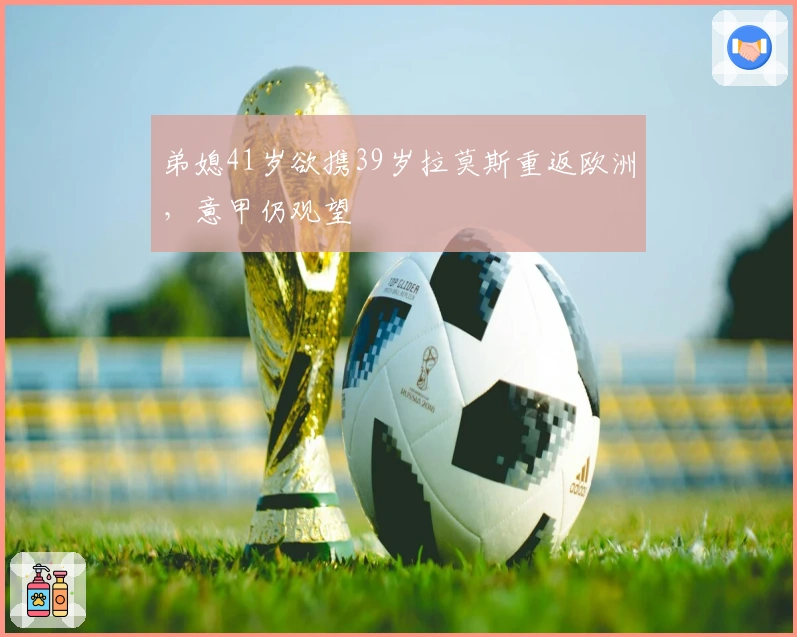 弟媳41岁欲携39岁拉莫斯重返欧洲，意甲仍观望