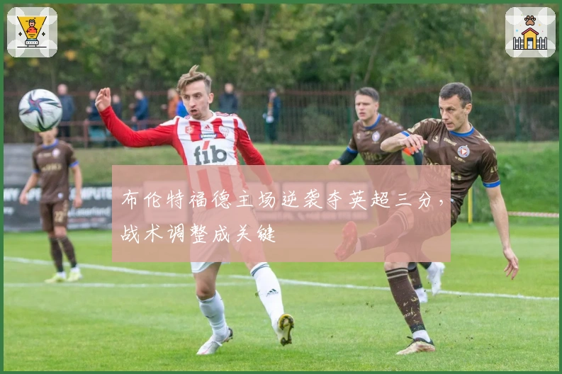 布伦特福德主场逆袭夺英超三分，战术调整成关键