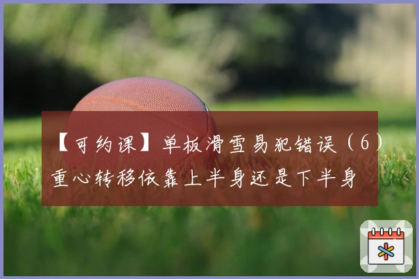 【可约课】单板滑雪易犯错误（6）重心转移依靠上半身还是下半身