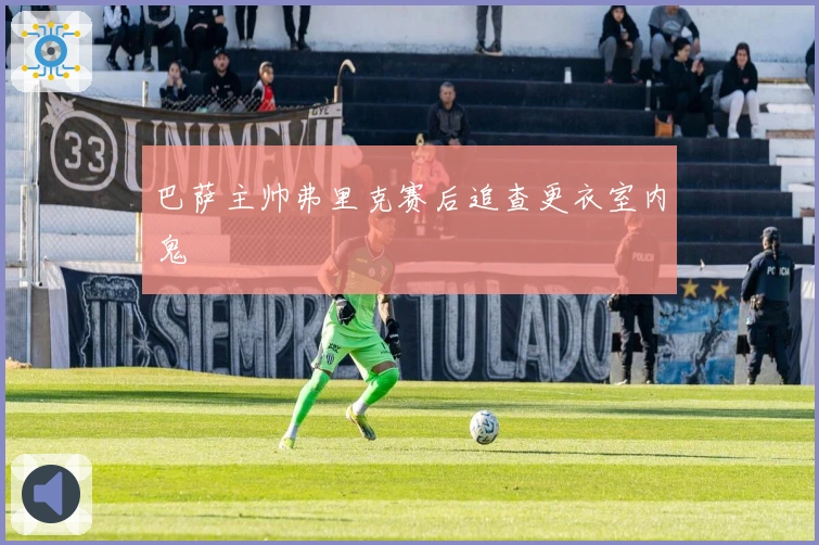 巴萨主帅弗里克赛后追查更衣室内鬼