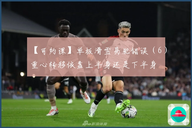 【可约课】单板滑雪易犯错误（6）重心转移依靠上半身还是下半身