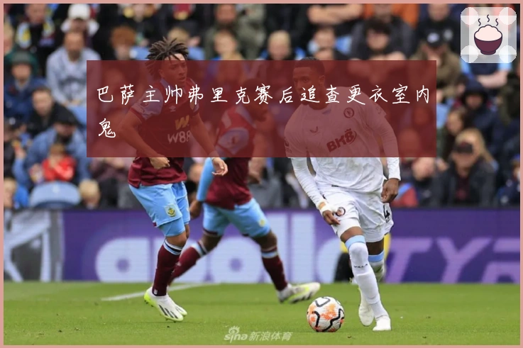 巴萨主帅弗里克赛后追查更衣室内鬼