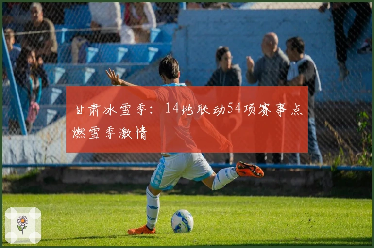 甘肃冰雪季：14地联动54项赛事点燃雪季激情