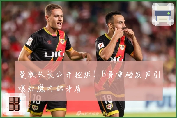 曼联队长公开控诉！B费重磅发声引爆红魔内部矛盾