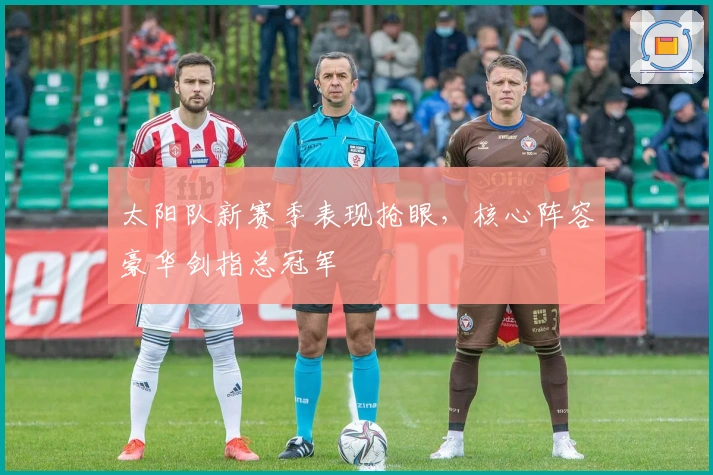 太阳队新赛季表现抢眼，核心阵容豪华剑指总冠军