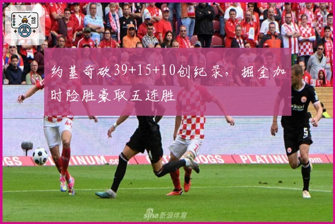 约基奇砍39+15+10创纪录，掘金加时险胜豪取五连胜