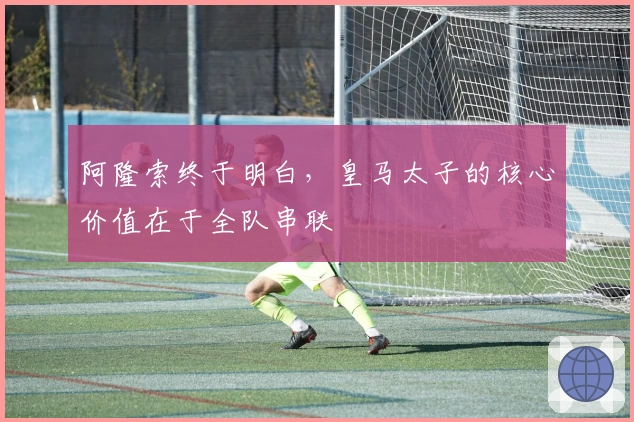 阿隆索终于明白，皇马太子的核心价值在于全队串联