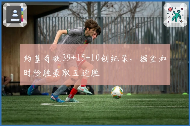 约基奇砍39+15+10创纪录，掘金加时险胜豪取五连胜