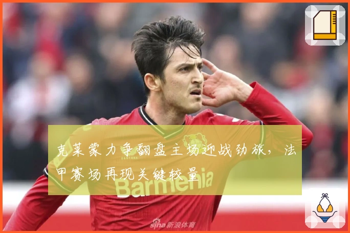 克莱蒙力争翻盘主场迎战劲旅，法甲赛场再现关键较量
