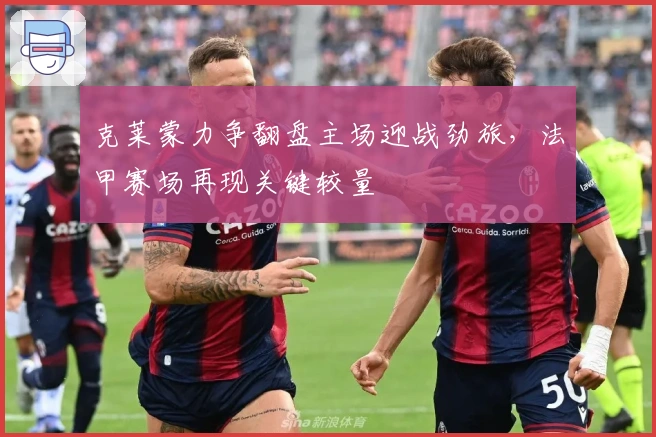 克莱蒙力争翻盘主场迎战劲旅，法甲赛场再现关键较量