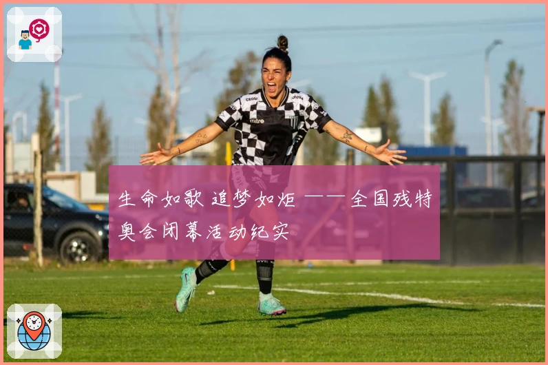生命如歌 追梦如炬 ——全国残特奥会闭幕活动纪实