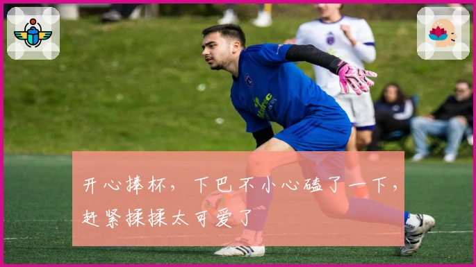 开心捧杯，下巴不小心磕了一下，赶紧揉揉太可爱了