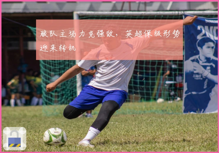 狼队主场力克强敌，英超保级形势迎来转机